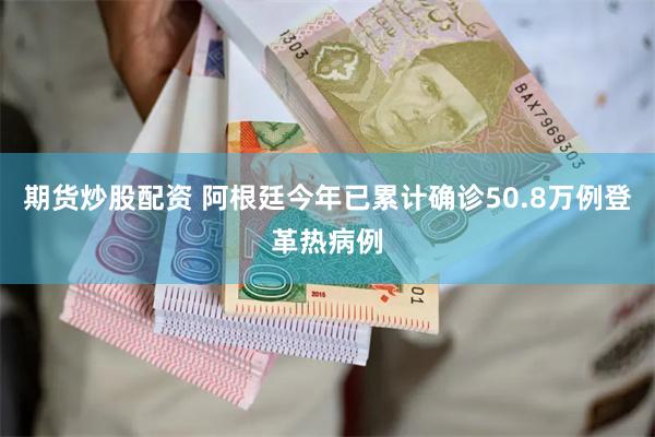 期货炒股配资 阿根廷今年已累计确诊50.8万例登革热病例