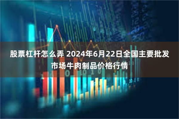 股票杠杆怎么弄 2024年6月22日全国主要批发市场牛肉制品价格行情