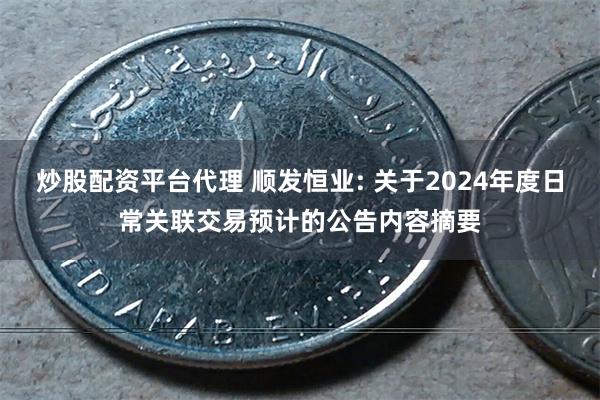 炒股配资平台代理 顺发恒业: 关于2024年度日常关联交易预计的公告内容摘要