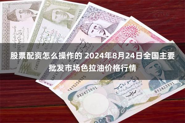 股票配资怎么操作的 2024年8月24日全国主要批发市场色拉