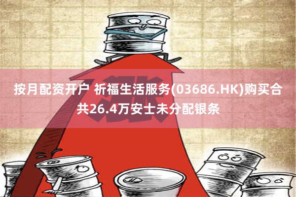 按月配资开户 祈福生活服务(03686.HK)购买合共26.4万安士未分配银条