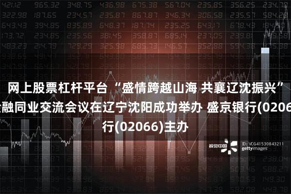 网上股票杠杆平台 “盛情跨越山海 共襄辽沈振兴” 全国金融同业交流会议在辽宁沈阳成功举办 盛京银行(02066)主办