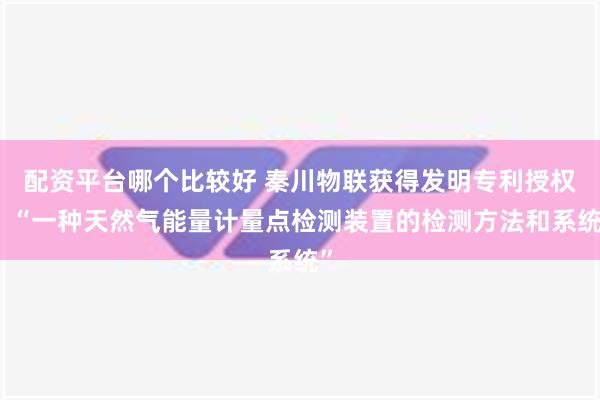 配资平台哪个比较好 秦川物联获得发明专利授权：“一种天然气能量计量点检测装置的检测方法和系统”