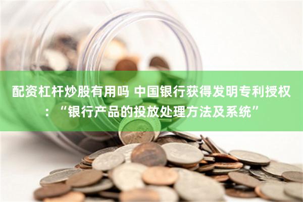 配资杠杆炒股有用吗 中国银行获得发明专利授权：“银行产品的投放处理方法及系统”