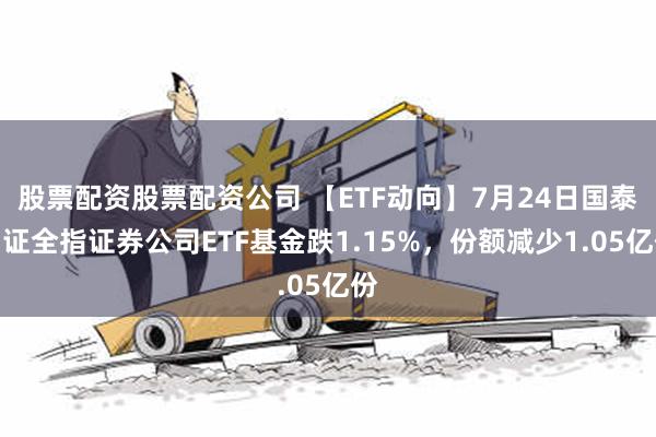 股票配资股票配资公司 【ETF动向】7月24日国泰中证全指证券公司ETF基金跌1.15%，份额减少1.05亿份