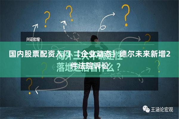 国内股票配资入门 【企业动态】德尔未来新增2件法院诉讼