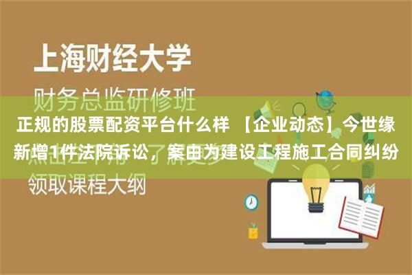 正规的股票配资平台什么样 【企业动态】今世缘新增1件法院诉讼，案由为建设工程施工合同纠纷