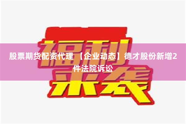 股票期货配资代理 【企业动态】德才股份新增2件法院诉讼