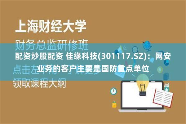 配资炒股配资 佳缘科技(301117.SZ)：网安业务的客户主要是国防重点单位