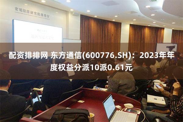 配资排排网 东方通信(600776.SH)：2023年年度权益分派10派0.61元