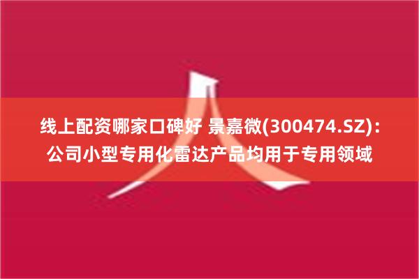 线上配资哪家口碑好 景嘉微(300474.SZ)：公司小型专用化雷达产品均用于专用领域