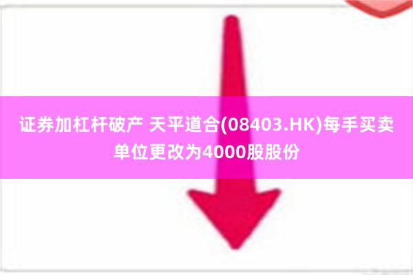 证券加杠杆破产 天平道合(08403.HK)每手买卖单位更改为4000股股份