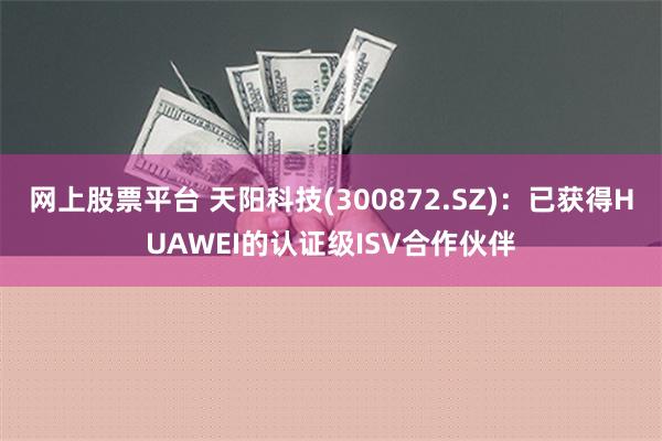 网上股票平台 天阳科技(300872.SZ)：已获得HUAWEI的认证级ISV合作伙伴