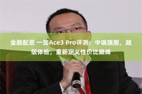 金融配资 一加Ace3 Pro评测：中端旗舰，越级体验，重新定义性价比巅峰