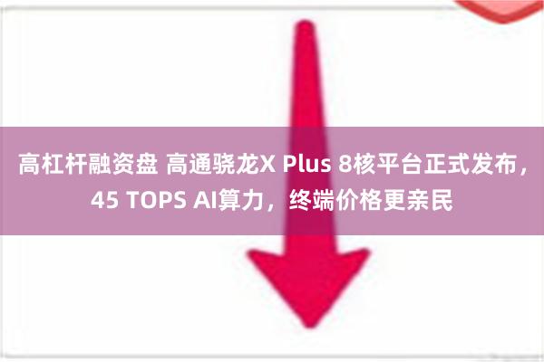 高杠杆融资盘 高通骁龙X Plus 8核平台正式发布，45 TOPS AI算力，终端价格更亲民