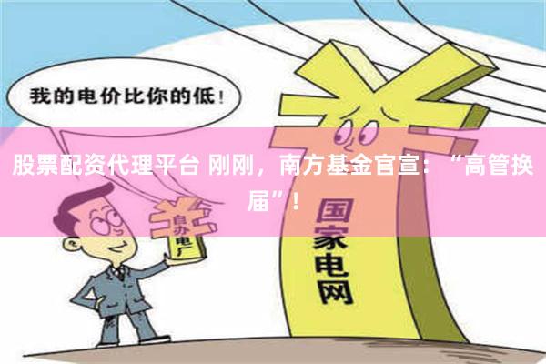 股票配资代理平台 刚刚，南方基金官宣：“高管换届”！