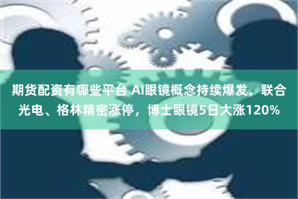 期货配资有哪些平台 AI眼镜概念持续爆发，联合光电、格林精密涨停，博士眼镜5日大涨120%