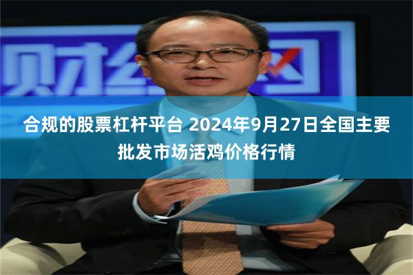 合规的股票杠杆平台 2024年9月27日全国主要批发市场活鸡价格行情