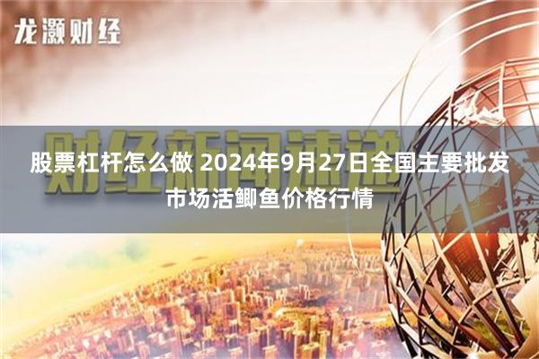 股票杠杆怎么做 2024年9月27日全国主要批发市场活鲫鱼价格行情