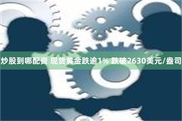 炒股到哪配资 现货黄金跌逾1% 跌破2630美元/盎司