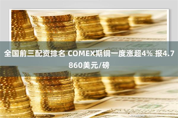 全国前三配资排名 COMEX期铜一度涨超4% 报4.7860美元/磅