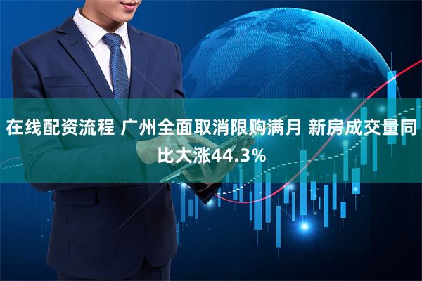 在线配资流程 广州全面取消限购满月 新房成交量同比大涨44.3%