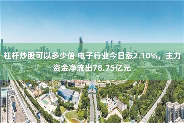 杠杆炒股可以多少倍 电子行业今日涨2.10%，主力资金净流出78.75亿元