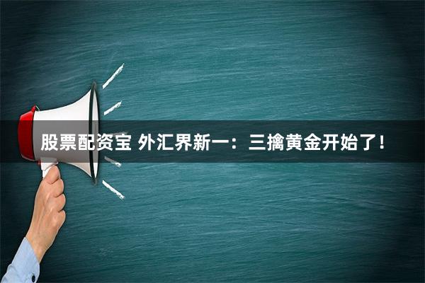 股票配资宝 外汇界新一：三擒黄金开始了！