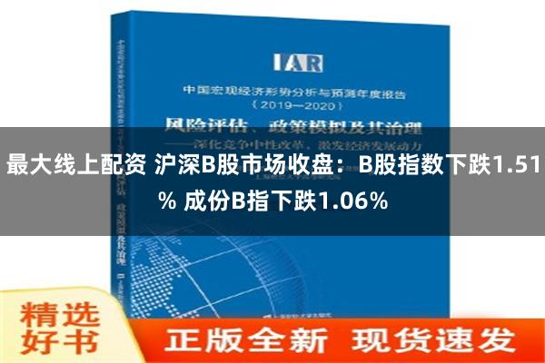 最大线上配资 沪深B股市场收盘：B股指数下跌1.51% 成份B指下跌1.06%