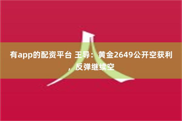 有app的配资平台 王导：黄金2649公开空获利，反弹继续空