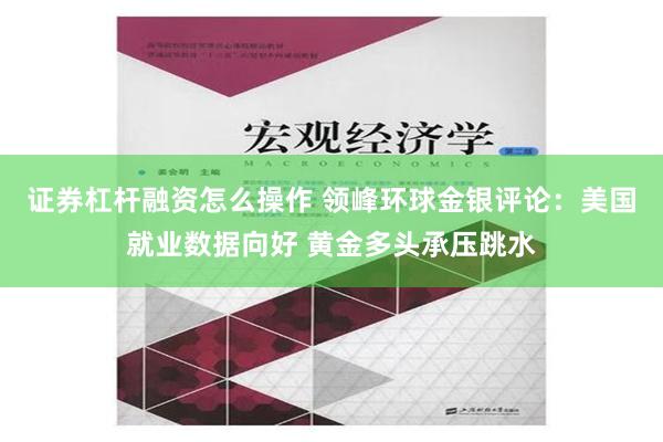 证券杠杆融资怎么操作 领峰环球金银评论：美国就业数据向好 黄金多头承压跳水