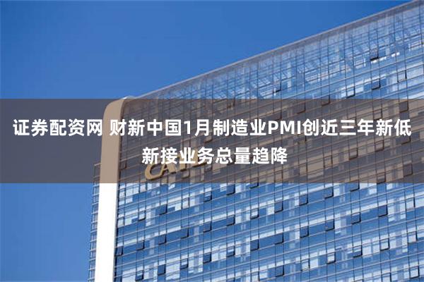 证券配资网 财新中国1月制造业PMI创近三年新低 新接业务总量趋降