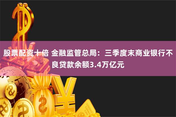 股票配资十倍 金融监管总局：三季度末商业银行不良贷款余额3.4万亿元