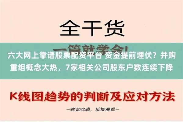 六大网上靠谱股票配资平台 资金提前埋伏？并购重组概念大热，7家相关公司股东户数连续下降