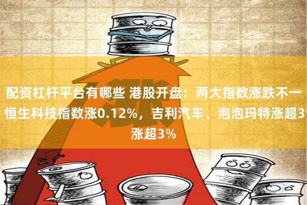 配资杠杆平台有哪些 港股开盘：两大指数涨跌不一，恒生科技指数涨0.12%，吉利汽车、泡泡玛特涨超3%