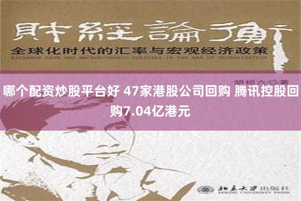 哪个配资炒股平台好 47家港股公司回购 腾讯控股回购7.04亿港元