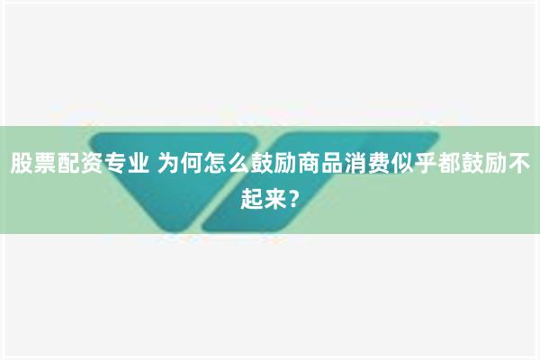 股票配资专业 为何怎么鼓励商品消费似乎都鼓励不起来？