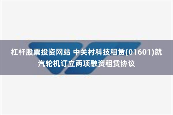 杠杆股票投资网站 中关村科技租赁(01601)就汽轮机订立两项融资租赁协议