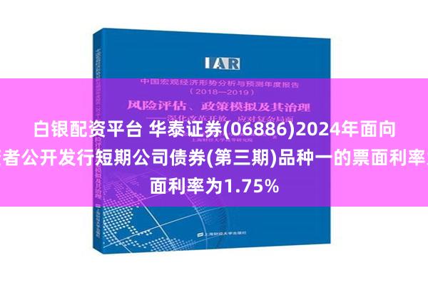 白银配资平台 华泰证券(06886)2024年面向专业投资者公开发行短期公司债券(第三期)品种一的票面利率为1.75%