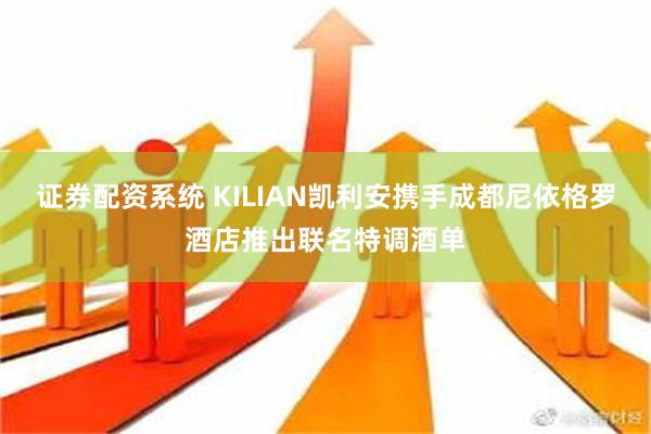 证券配资系统 KILIAN凯利安携手成都尼依格罗酒店推出联名特调酒单