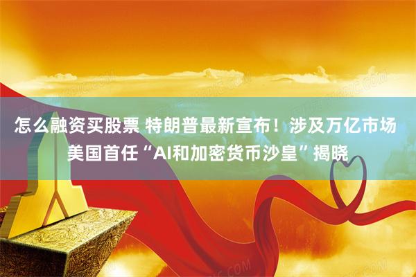 怎么融资买股票 特朗普最新宣布！涉及万亿市场 美国首任“AI和加密货币沙皇”揭晓