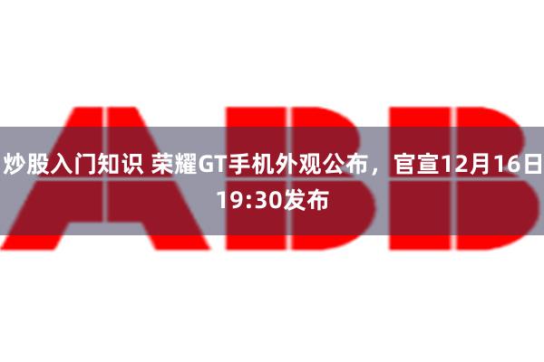 炒股入门知识 荣耀GT手机外观公布，官宣12月16日19:30发布