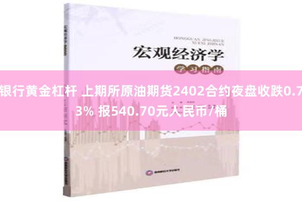 银行黄金杠杆 上期所原油期货2402合约夜盘收跌0.73% 报540.70元人民币/桶