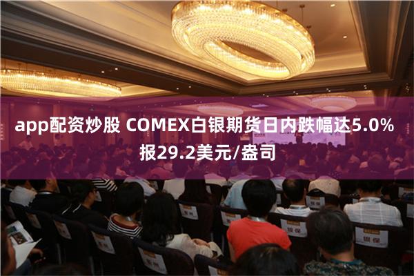 app配资炒股 COMEX白银期货日内跌幅达5.0% 报29.2美元/盎司