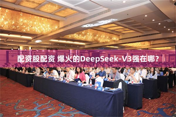 配资股配资 爆火的DeepSeek-V3强在哪？