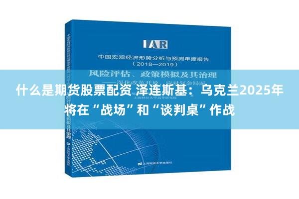 什么是期货股票配资 泽连斯基：乌克兰2025年将在“战场”和“谈判桌”作战