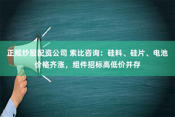 正规炒股配资公司 索比咨询：硅料、硅片、电池价格齐涨，组件招标高低价并存