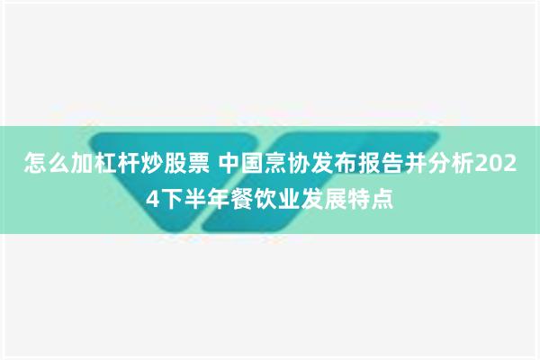 怎么加杠杆炒股票 中国烹协发布报告并分析2024下半年餐饮业发展特点