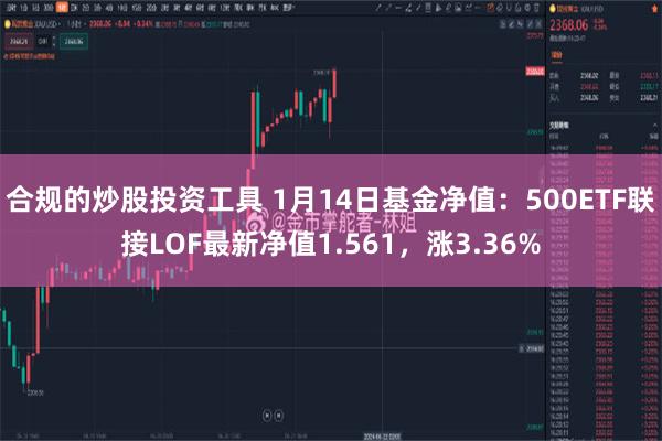 合规的炒股投资工具 1月14日基金净值：500ETF联接LOF最新净值1.561，涨3.36%