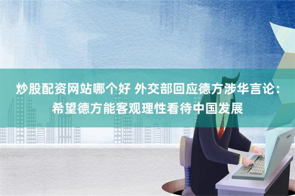 炒股配资网站哪个好 外交部回应德方涉华言论：希望德方能客观理性看待中国发展